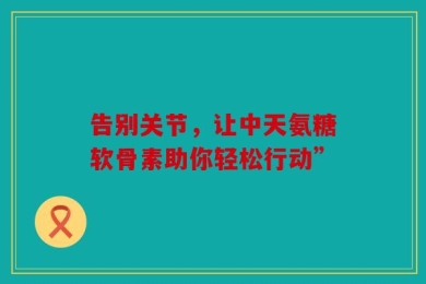 告别关节，让中天氨糖软骨素助你轻松行动”