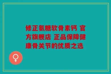 修正氨糖软骨素钙 官方旗舰店 正品保障健康骨关节的优质之选