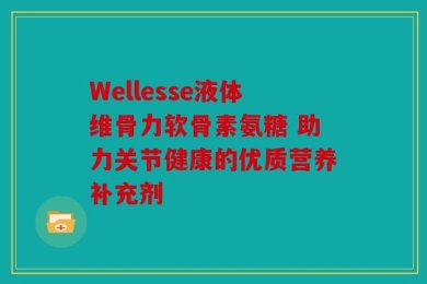 Wellesse液体维骨力软骨素氨糖 助力关节健康的优质营养补充剂