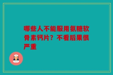 哪些人不能服用氨糖软骨素钙片？不看后果很严重