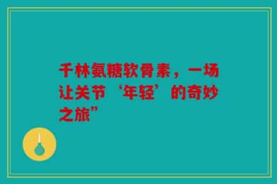 千林氨糖软骨素，一场让关节‘年轻’的奇妙之旅”