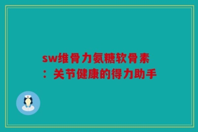 sw维骨力氨糖软骨素：关节健康的得力助手