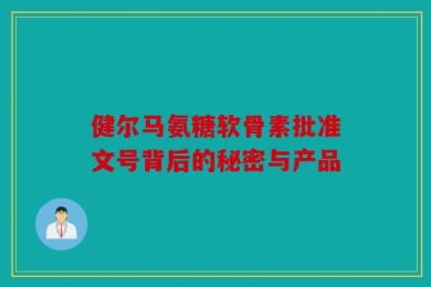 健尔马氨糖软骨素批准文号背后的秘密与产品