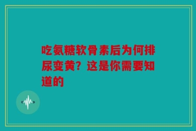 吃氨糖软骨素后为何排尿变黄？这是你需要知道的