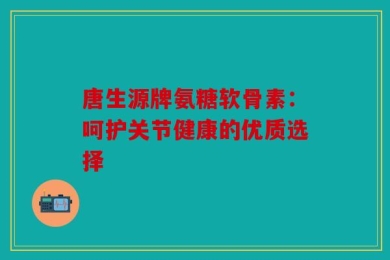 唐生源牌氨糖软骨素：呵护关节健康的优质选择