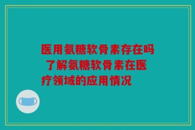 医用氨糖软骨素存在吗 了解氨糖软骨素在医疗领域的应用情况