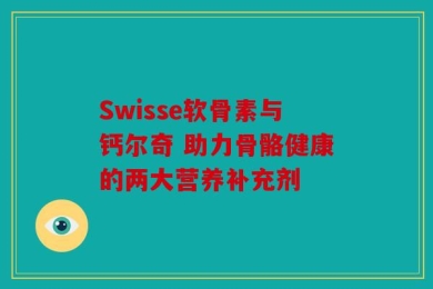Swisse软骨素与钙尔奇 助力骨骼健康的两大营养补充剂