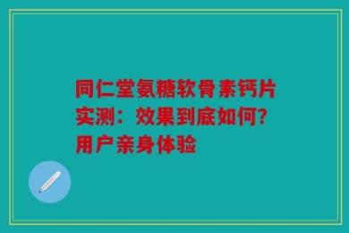 同仁堂氨糖软骨素钙片实测：效果到底如何？用户亲身体验