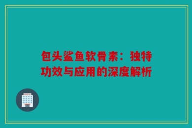 包头鲨鱼软骨素：独特功效与应用的深度解析