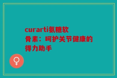 curarti氨糖软骨素：呵护关节健康的得力助手