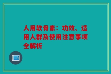 人用软骨素：功效、适用人群及使用注意事项全解析