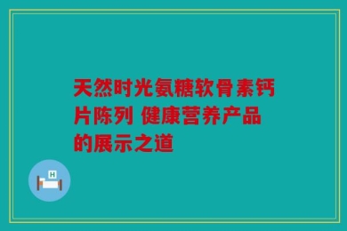 天然时光氨糖软骨素钙片陈列 健康营养产品的展示之道
