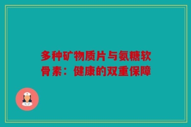 多种矿物质片与氨糖软骨素：健康的双重保障
