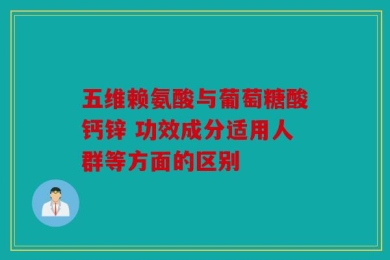 五维赖氨酸与葡萄糖酸钙锌 功效成分适用人群等方面的区别