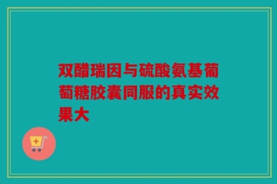 双醋瑞因与硫酸氨基葡萄糖胶囊同服的真实效果大