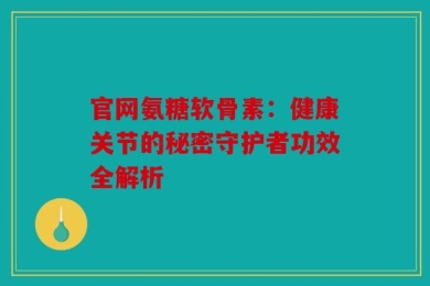 官网氨糖软骨素：健康关节的秘密守护者功效全解析