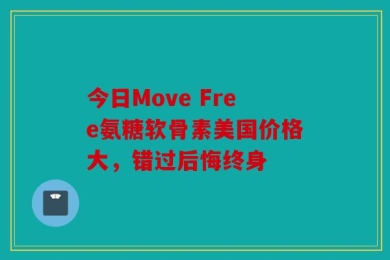 今日Move Free氨糖软骨素美国价格大，错过后悔终身