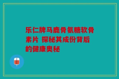 乐仁牌马鹿骨氨糖软骨素片 探秘其成份背后的健康奥秘