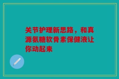 关节护理新思路，和真源氨糖软骨素保健液让你动起来