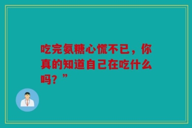 吃完氨糖心慌不已，你真的知道自己在吃什么吗？”