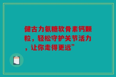 健古力氨糖软骨素钙颗粒，轻松守护关节活力，让你走得更远”