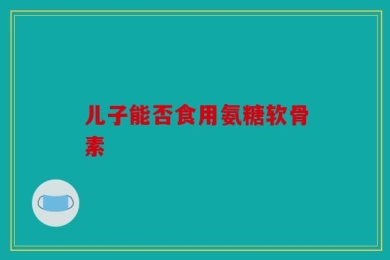 儿子能否食用氨糖软骨素