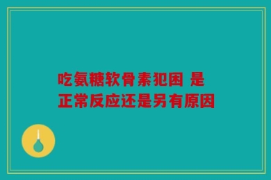 吃氨糖软骨素犯困 是正常反应还是另有原因