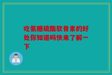 吃氨糖硫酸软骨素的好处你知道吗快来了解一下