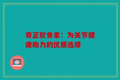 奇正软骨素：为关节健康助力的优质选择