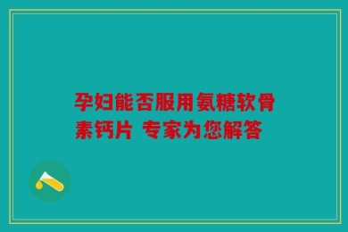 孕妇能否服用氨糖软骨素钙片 专家为您解答