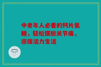 中老年人必看的钙片氨糖，轻松摆脱关节痛，迎接活力生活