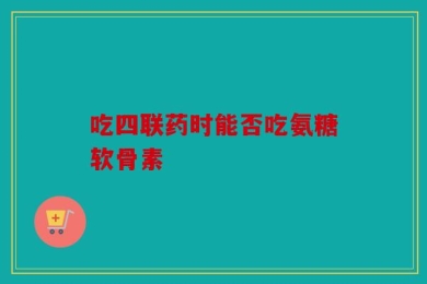 吃四联药时能否吃氨糖软骨素