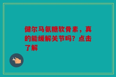 健尔马氨糖软骨素，真的能缓解关节吗？点击了解