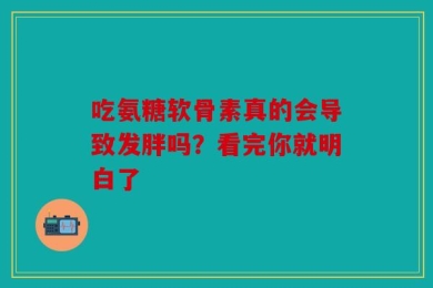 吃氨糖软骨素真的会导致发胖吗？看完你就明白了
