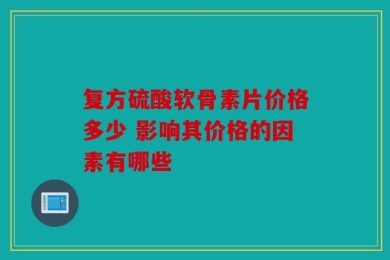 复方硫酸软骨素片价格多少 影响其价格的因素有哪些