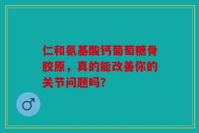 仁和氨基酸钙葡萄糖骨胶原，真的能改善你的关节问题吗？