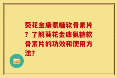 葵花金康氨糖软骨素片？了解葵花金康氨糖软骨素片的功效和使用方法？