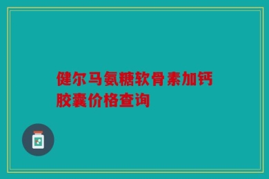 健尔马氨糖软骨素加钙胶囊价格查询