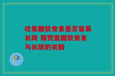 吃氨糖软骨素是否容易长斑 探究氨糖软骨素与长斑的关联