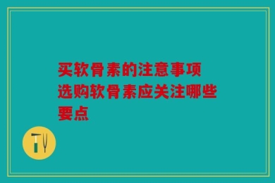 买软骨素的注意事项 选购软骨素应关注哪些要点
