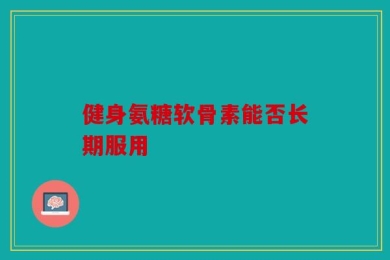 健身氨糖软骨素能否长期服用