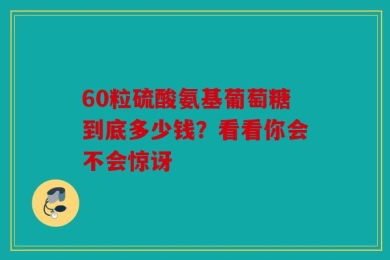 60粒硫酸氨基葡萄糖到底多少钱？看看你会不会惊讶
