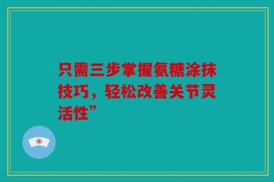 只需三步掌握氨糖涂抹技巧，轻松改善关节灵活性”