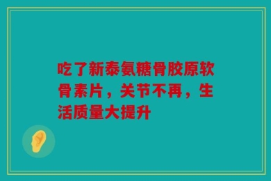 吃了新泰氨糖骨胶原软骨素片，关节不再，生活质量大提升