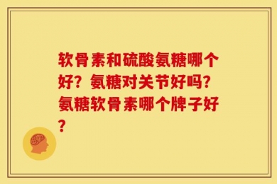 软骨素和硫酸氨糖哪个好？氨糖对关节好吗？氨糖软骨素哪个牌子好？
