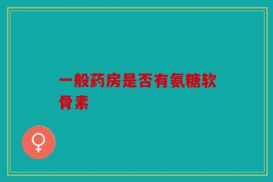 一般药房是否有氨糖软骨素