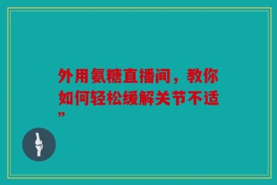外用氨糖直播间，教你如何轻松缓解关节不适”