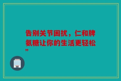告别关节困扰，仁和牌氨糖让你的生活更轻松”