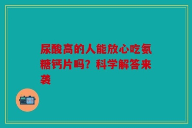 尿酸高的人能放心吃氨糖钙片吗？科学解答来袭