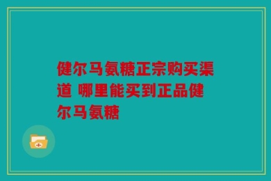 健尔马氨糖正宗购买渠道 哪里能买到正品健尔马氨糖